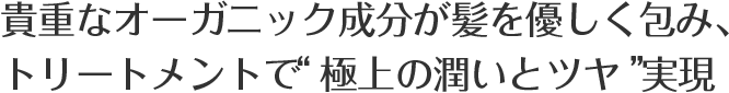 貴重なオーガニック成分が髪を優しく包み、トリートメントで“極上の潤いとツヤ”実現